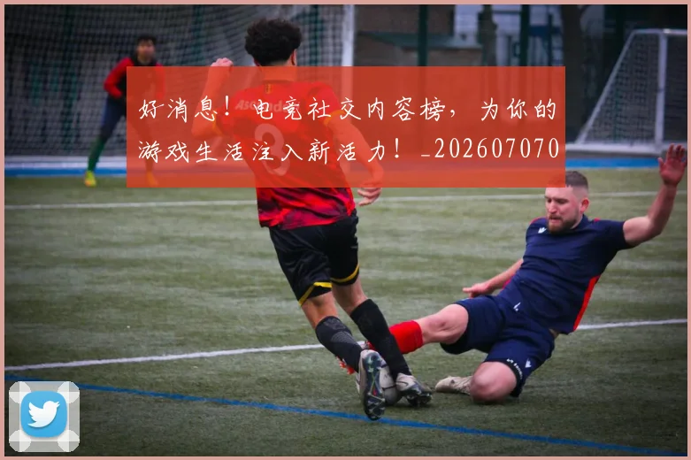 好消息！电竞社交内容榜，为你的游戏生活注入新活力！_20260707022425