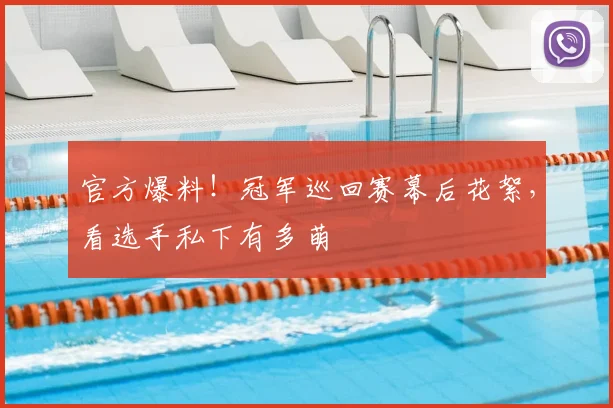 官方爆料！冠军巡回赛幕后花絮，看选手私下有多萌