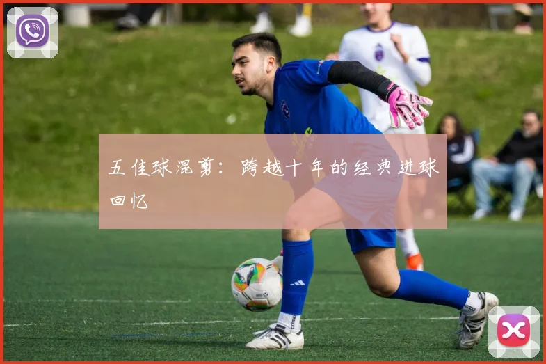 五佳球混剪:跨越十年的经典进球回忆