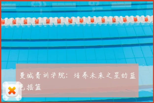 曼城青训学院:培养未来之星的蓝色摇篮