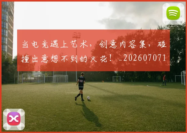 当电竞遇上艺术，创意内容集，碰撞出意想不到的火花！_20260707152759