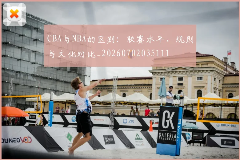 CBA与NBA的区别:联赛水平、规则与文化对比_20260702035111