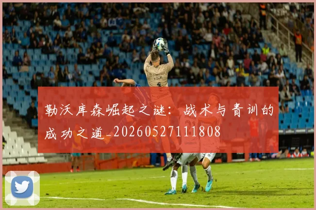 勒沃库森崛起之谜：战术与青训的成功之道_20260527111808