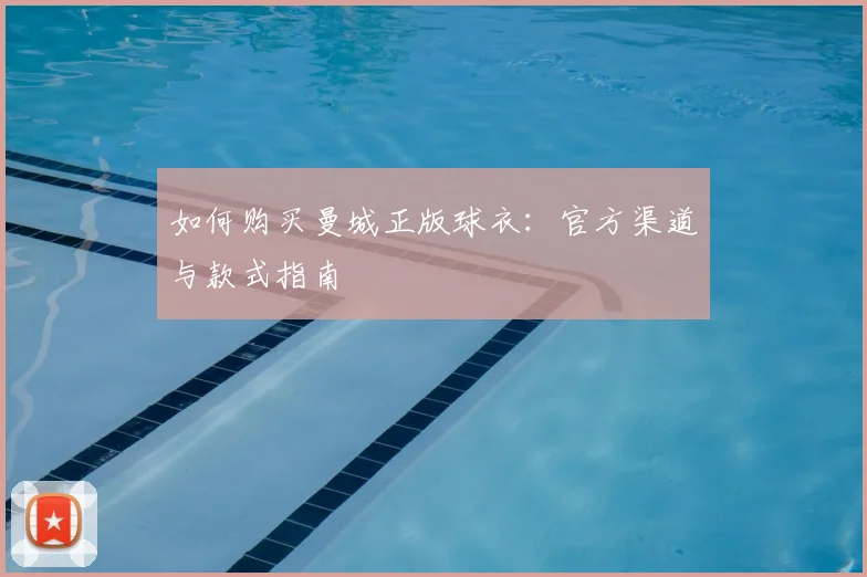 如何购买曼城正版球衣：官方渠道与款式指南