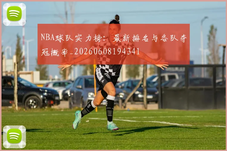 NBA球队实力榜：最新排名与各队夺冠概率_20260608194341
