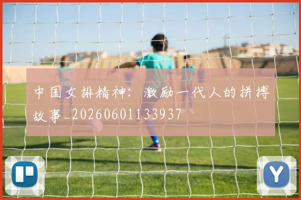 中国女排精神：激励一代人的拼搏故事_20260601133937