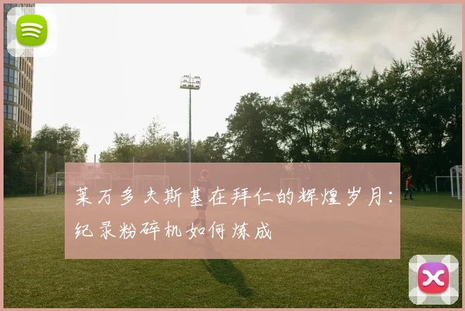 莱万多夫斯基在拜仁的辉煌岁月：纪录粉碎机如何炼成