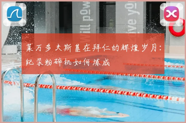 莱万多夫斯基在拜仁的辉煌岁月:纪录粉碎机如何炼成