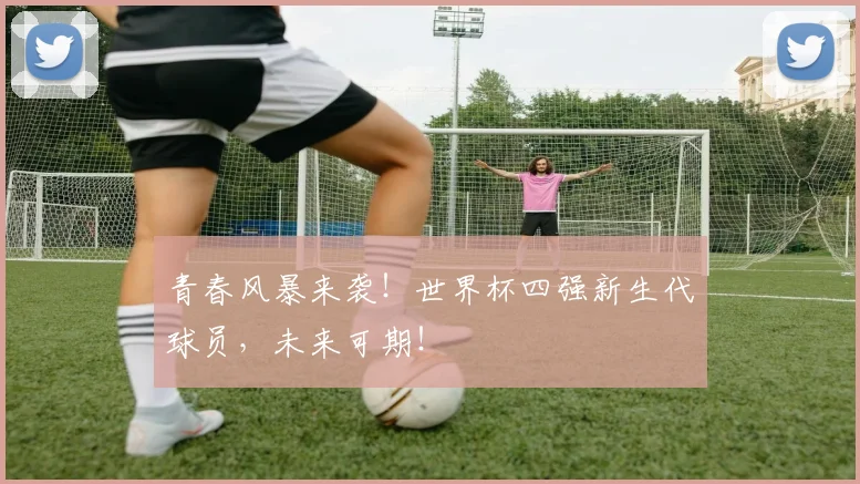 青春风暴来袭！世界杯四强新生代球员，未来可期！
