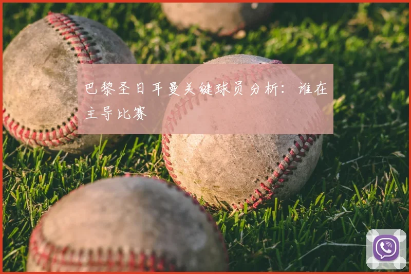 巴黎圣日耳曼关键球员分析：谁在主导比赛