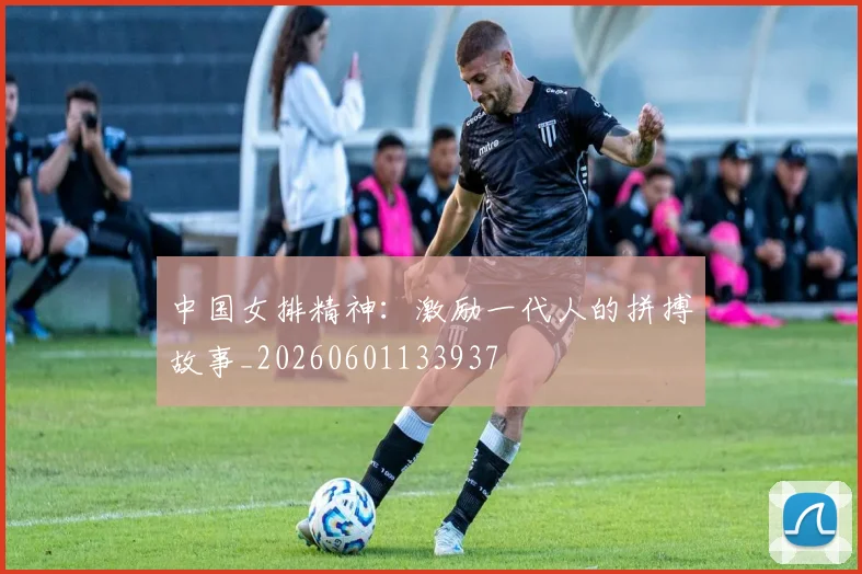 中国女排精神:激励一代人的拼搏故事_20260601133937