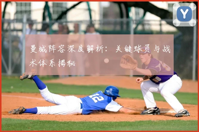 曼城阵容深度解析：关键球员与战术体系揭秘
