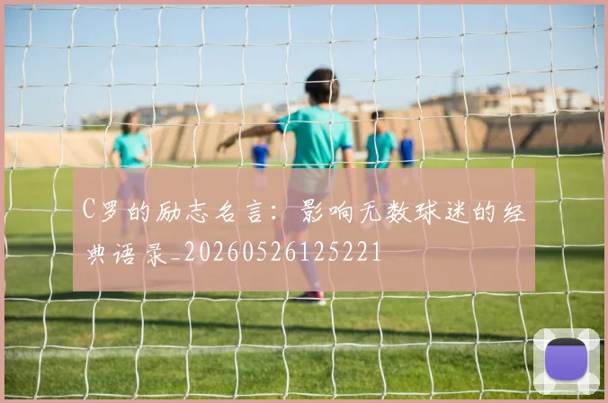 C罗的励志名言:影响无数球迷的经典语录_20260526125221