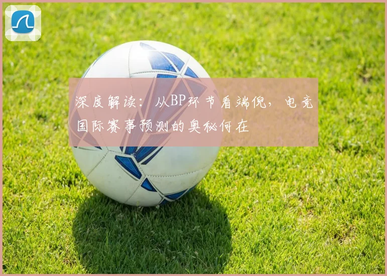 深度解读：从BP环节看端倪，电竞国际赛事预测的奥秘何在