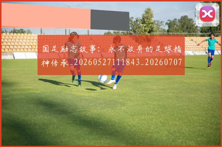 国足励志故事:永不放弃的足球精神传承_20260527111843_20260707013950