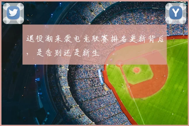 退役潮来袭电竞联赛排名更新背后，是告别还是新生