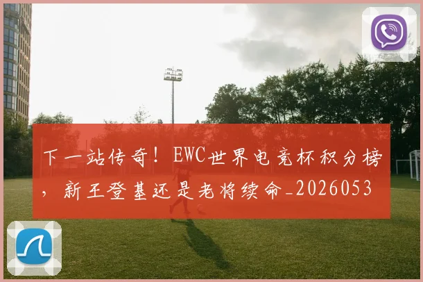 下一站传奇！EWC世界电竞杯积分榜，新王登基还是老将续命_20260531151121_20260702174049