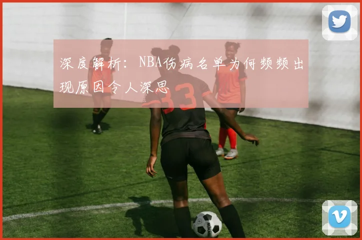 深度解析：NBA伤病名单为何频频出现原因令人深思