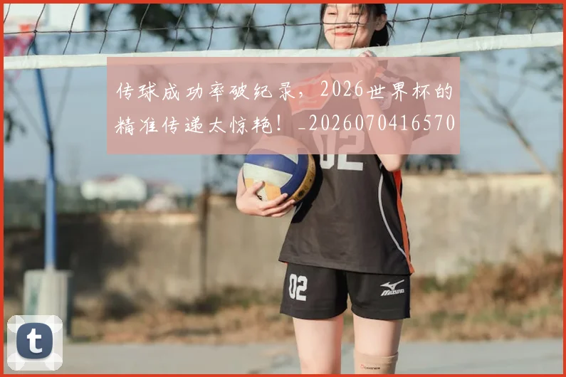 传球成功率破纪录，2026世界杯的精准传递太惊艳！_20260704165702