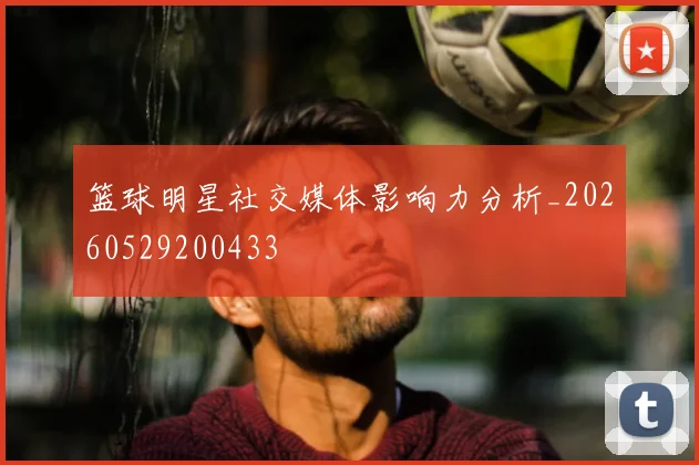 篮球明星社交媒体影响力分析_20260529200433