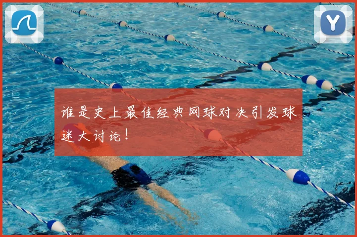 谁是史上最佳经典网球对决引发球迷大讨论！