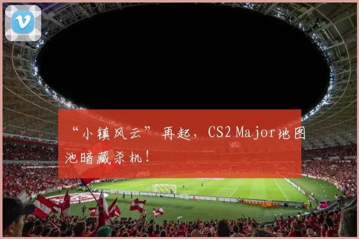 “小镇风云”再起，CS2 Major地图池暗藏杀机！