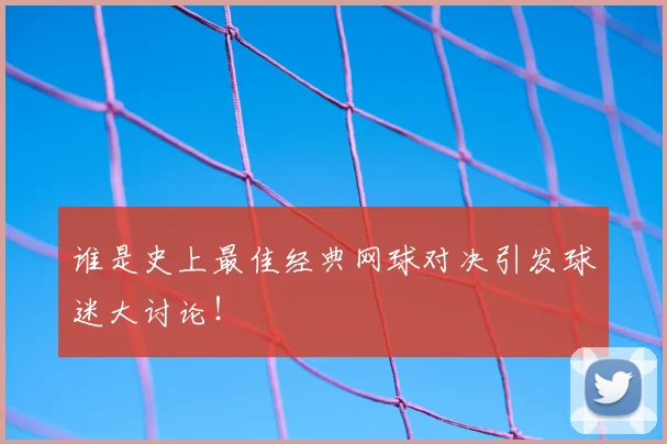 谁是史上最佳经典网球对决引发球迷大讨论!