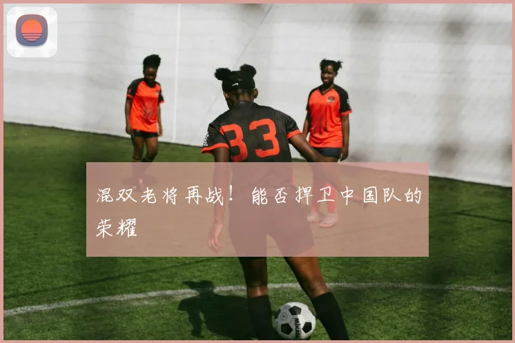 混双老将再战！能否捍卫中国队的荣耀