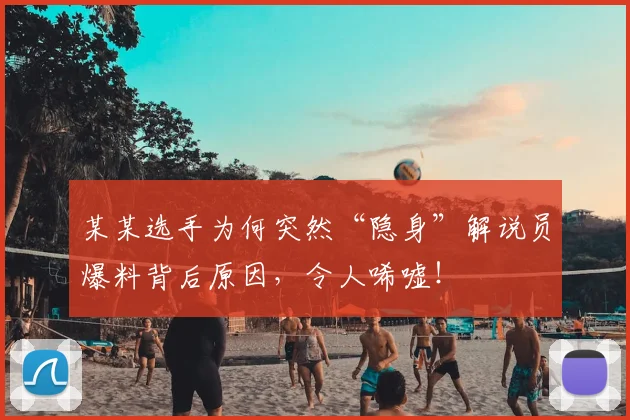 某某选手为何突然“隐身”解说员爆料背后原因,令人唏嘘!