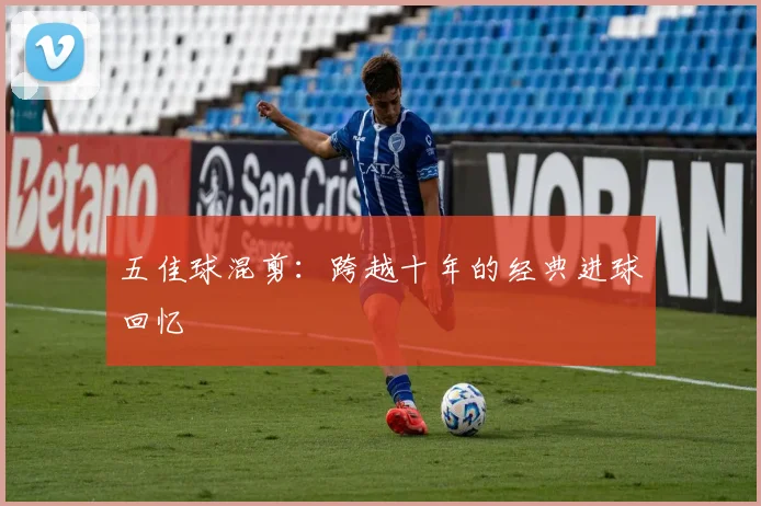 五佳球混剪：跨越十年的经典进球回忆
