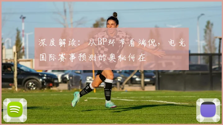 深度解读:从BP环节看端倪,电竞国际赛事预测的奥秘何在