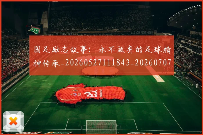 国足励志故事：永不放弃的足球精神传承_20260527111843_20260707013950