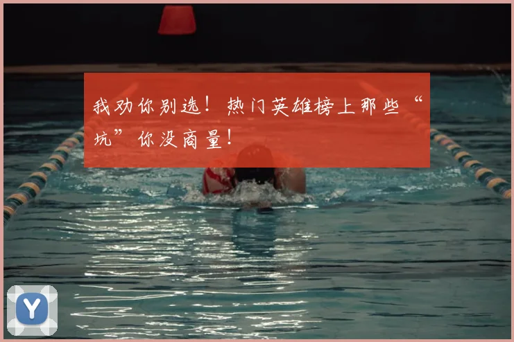 我劝你别选！热门英雄榜上那些“坑”你没商量！