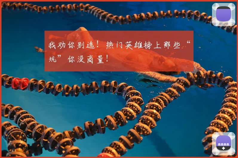 我劝你别选！热门英雄榜上那些“坑”你没商量！