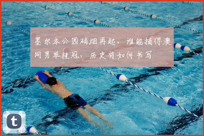 墨尔本公园硝烟再起，谁能摘得澳网男单桂冠，历史将如何书写