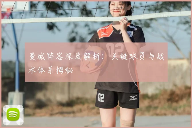 曼城阵容深度解析：关键球员与战术体系揭秘