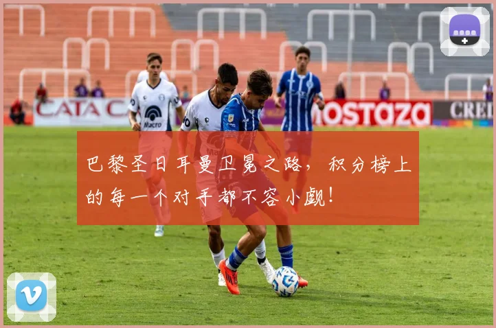 巴黎圣日耳曼卫冕之路，积分榜上的每一个对手都不容小觑！