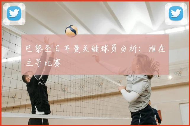 巴黎圣日耳曼关键球员分析：谁在主导比赛