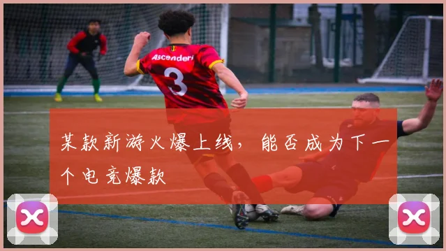 某款新游火爆上线,能否成为下一个电竞爆款