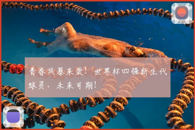 青春风暴来袭！世界杯四强新生代球员，未来可期！