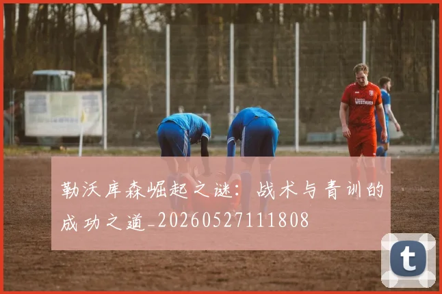 勒沃库森崛起之谜:战术与青训的成功之道_20260527111808