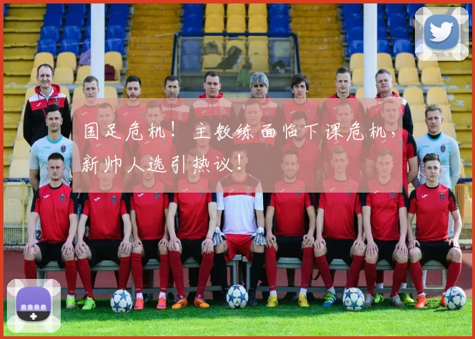 国足危机!主教练面临下课危机,新帅人选引热议!
