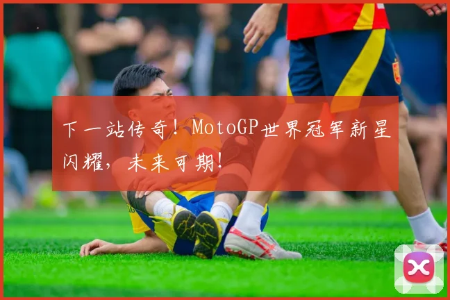 下一站传奇!MotoGP世界冠军新星闪耀,未来可期!