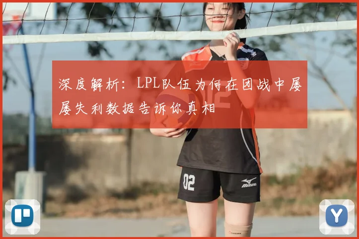 深度解析：LPL队伍为何在团战中屡屡失利数据告诉你真相