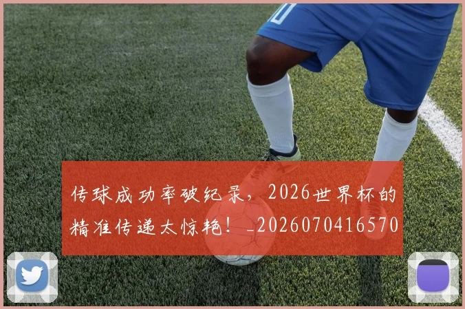 传球成功率破纪录,2026世界杯的精准传递太惊艳!_20260704165702
