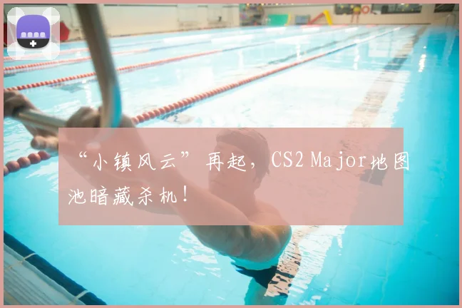 “小镇风云”再起，CS2 Major地图池暗藏杀机！