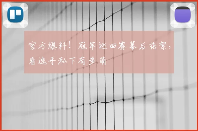 官方爆料!冠军巡回赛幕后花絮,看选手私下有多萌